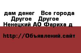 дам денег - Все города Другое » Другое   . Ненецкий АО,Фариха д.